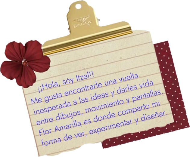 Nota con clip dorado y una flor roja: ¡¡Hola, soy Itzel!! Me gusta encontrarle una vuelta inesperada a las ideas y darles vida entre dibujos, movimiento y pantallas. Flor Amarilla es donde comparto mi forma de ver, experimentar y diseñar.